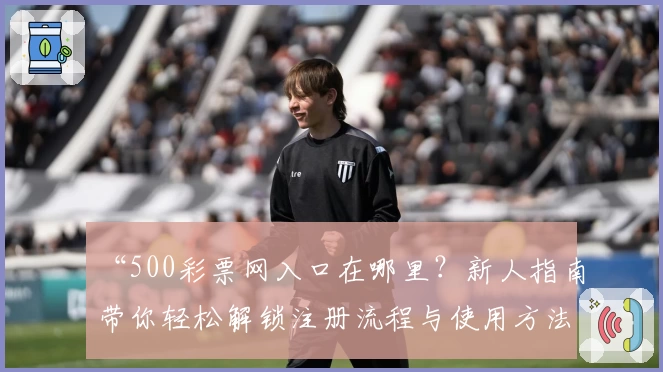 “500彩票网入口在哪里？新人指南带你轻松解锁注册流程与使用方法”