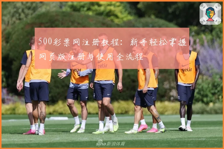 500彩票网注册教程:新手轻松掌握网页版注册与使用全流程