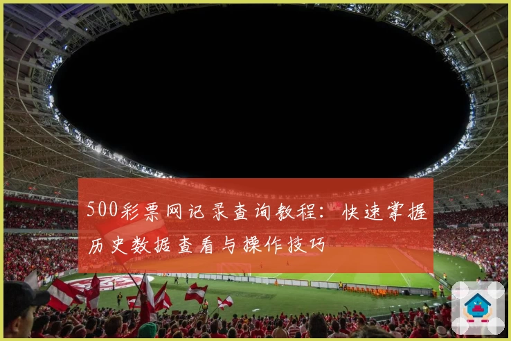 500彩票网记录查询教程:快速掌握历史数据查看与操作技巧
