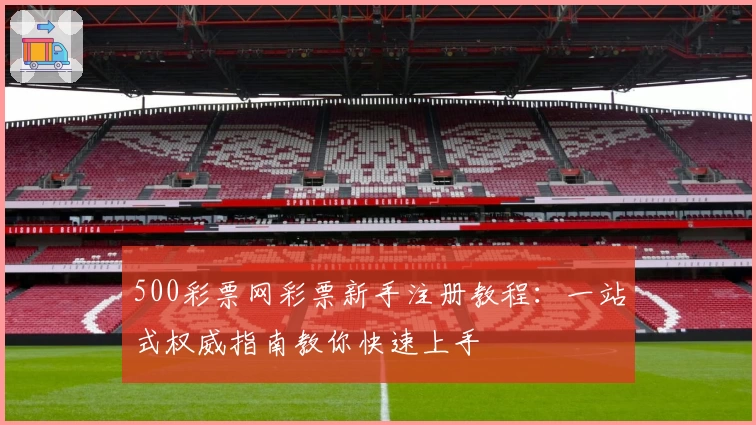 500彩票网彩票新手注册教程：一站式权威指南教你快速上手
