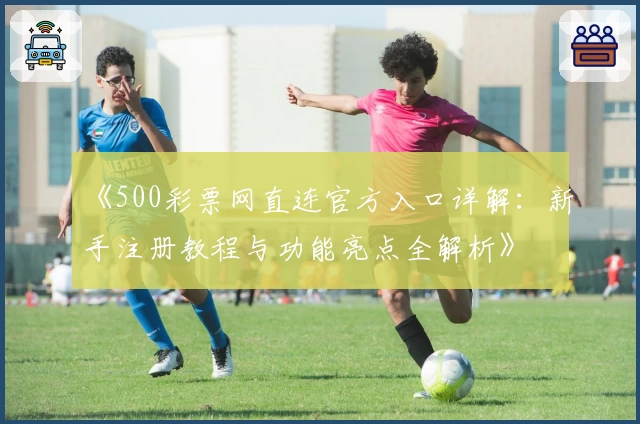 《500彩票网直连官方入口详解：新手注册教程与功能亮点全解析》