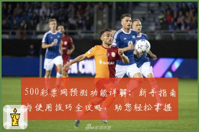 500彩票网预测功能详解：新手指南与使用技巧全攻略，助您轻松掌握预测秘诀