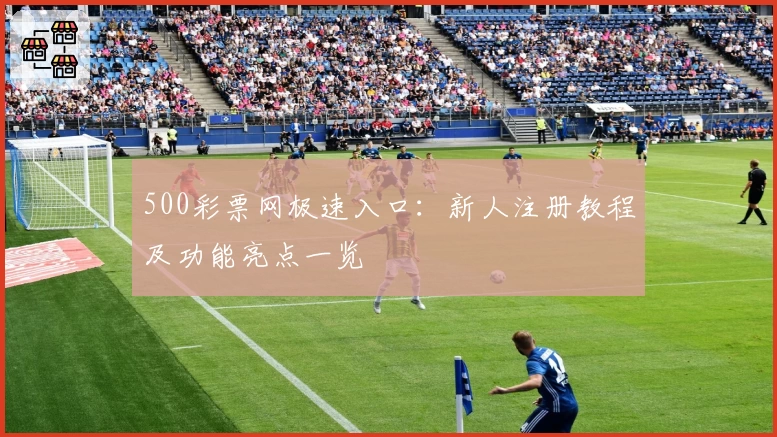 500彩票网极速入口:新人注册教程及功能亮点一览