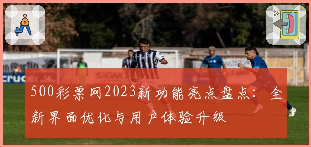 500彩票网2023新功能亮点盘点：全新界面优化与用户体验升级