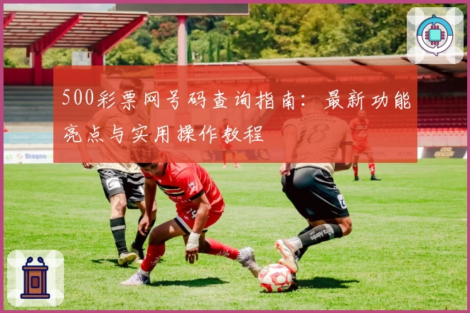 500彩票网号码查询指南：最新功能亮点与实用操作教程