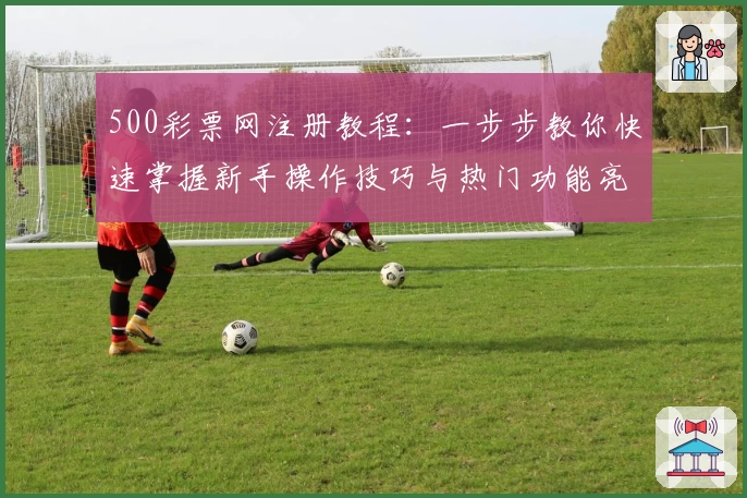 500彩票网注册教程：一步步教你快速掌握新手操作技巧与热门功能亮点