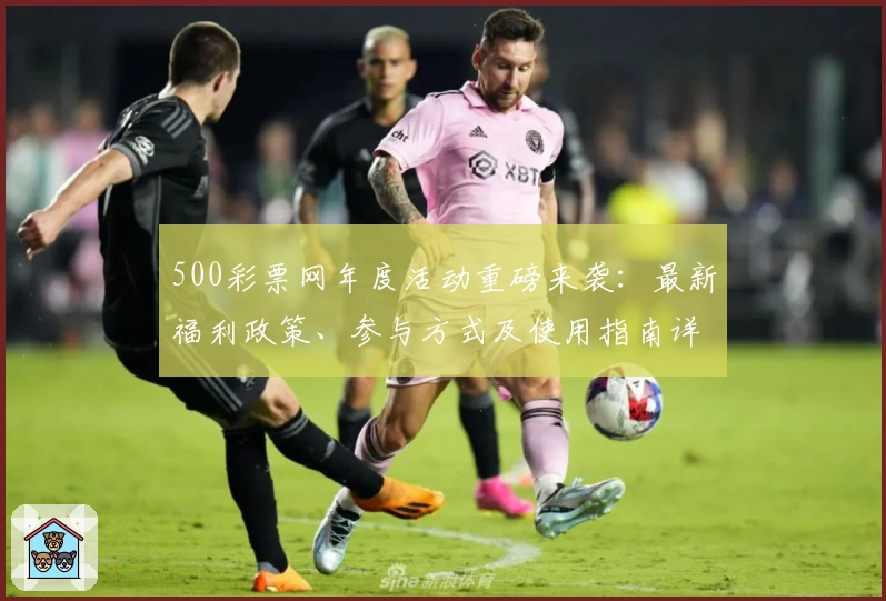 500彩票网年度活动重磅来袭：最新福利政策、参与方式及使用指南详解