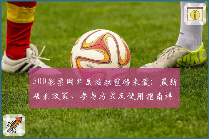 500彩票网年度活动重磅来袭：最新福利政策、参与方式及使用指南详解