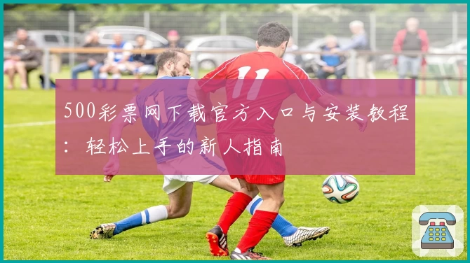 500彩票网下载官方入口与安装教程：轻松上手的新人指南