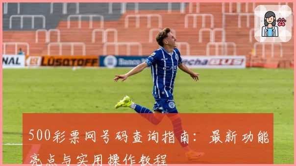 500彩票网号码查询指南：最新功能亮点与实用操作教程