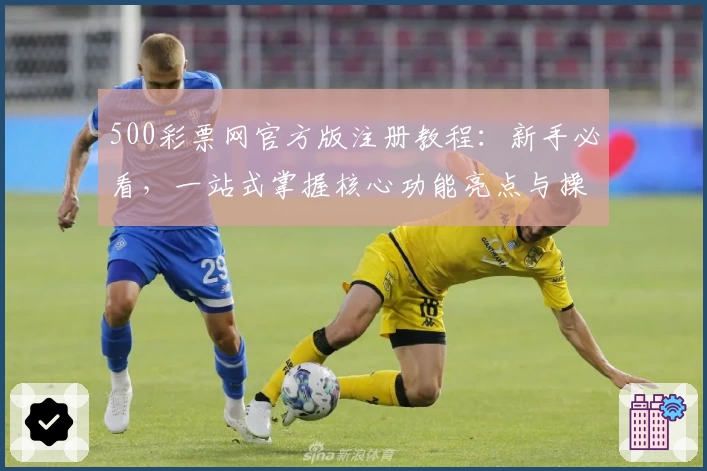 500彩票网官方版注册教程：新手必看，一站式掌握核心功能亮点与操作技巧