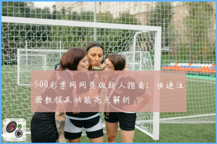 500彩票网网页版新人指南：快速注册教程及功能亮点解析