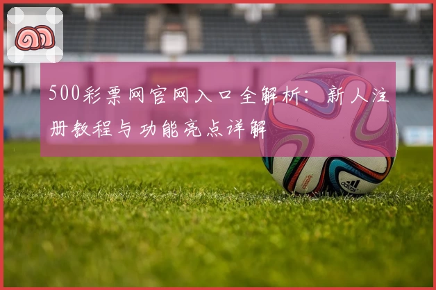 500彩票网官网入口全解析:新人注册教程与功能亮点详解