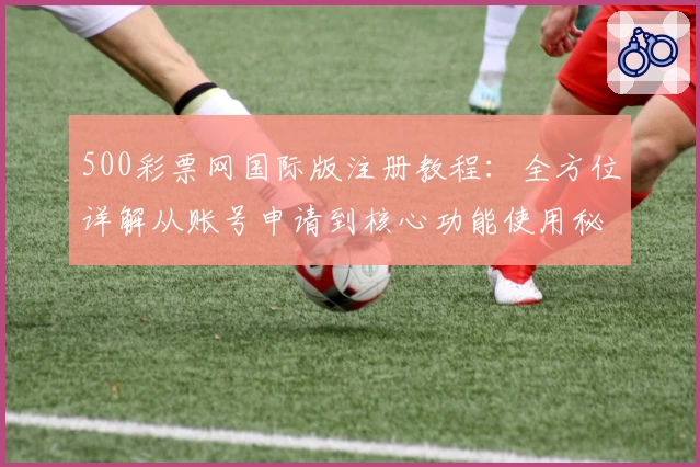 500彩票网国际版注册教程：全方位详解从账号申请到核心功能使用秘诀