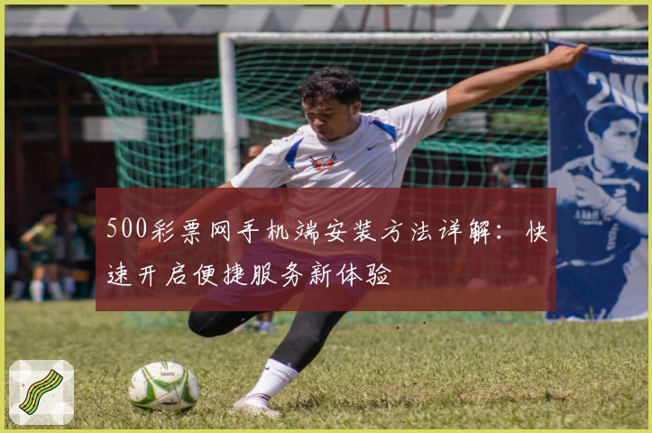 500彩票网手机端安装方法详解：快速开启便捷服务新体验