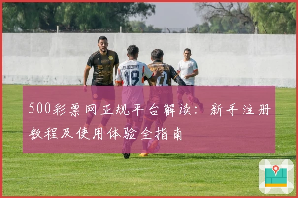 500彩票网正规平台解读：新手注册教程及使用体验全指南