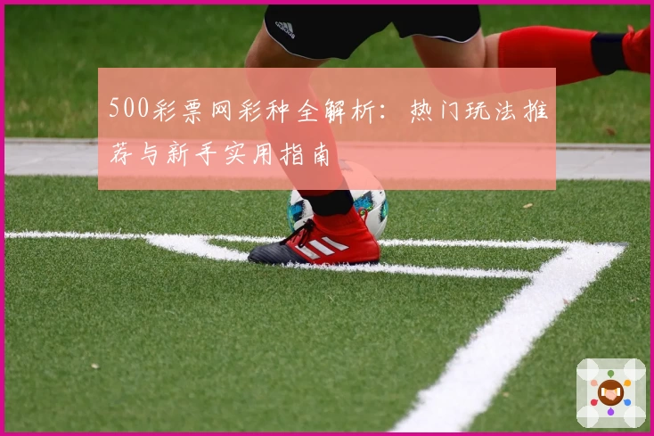 500彩票网彩种全解析：热门玩法推荐与新手实用指南
