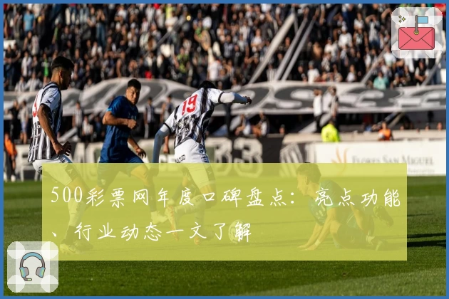 500彩票网年度口碑盘点：亮点功能、行业动态一文了解