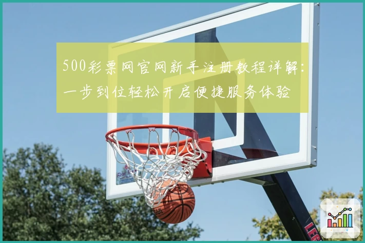 500彩票网官网新手注册教程详解：一步到位轻松开启便捷服务体验