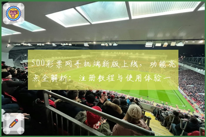 500彩票网手机端新版上线，功能亮点全解析：注册教程与使用体验一网打尽