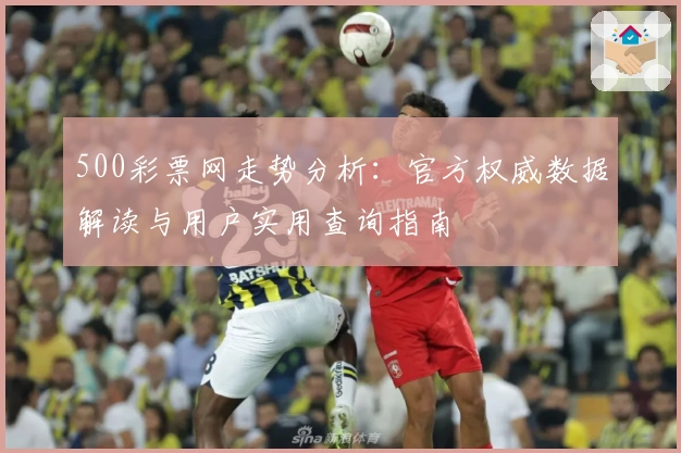 500彩票网走势分析：官方权威数据解读与用户实用查询指南