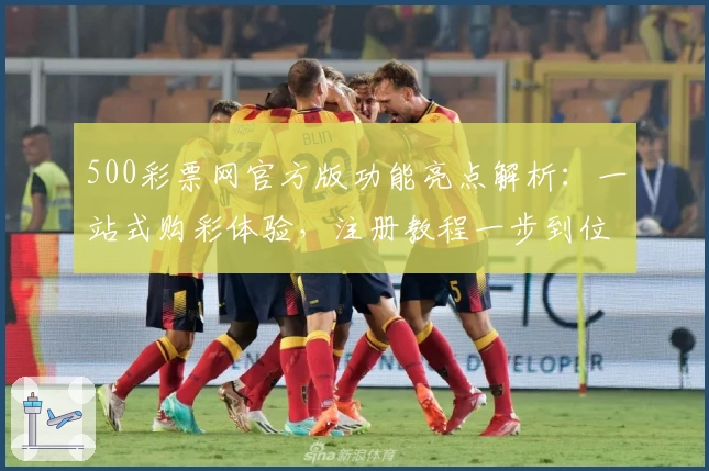 500彩票网官方版功能亮点解析：一站式购彩体验，注册教程一步到位