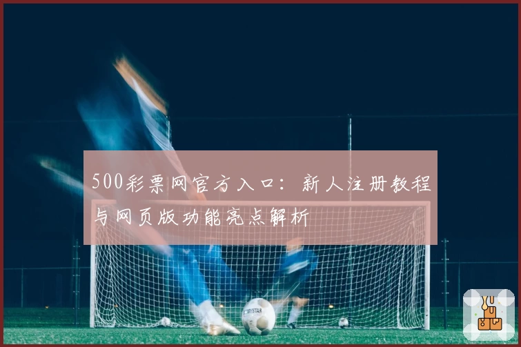 500彩票网官方入口:新人注册教程与网页版功能亮点解析