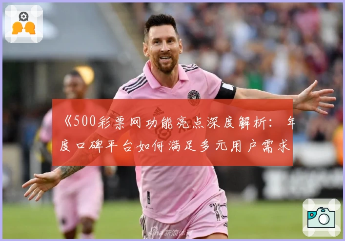 《500彩票网功能亮点深度解析：年度口碑平台如何满足多元用户需求》