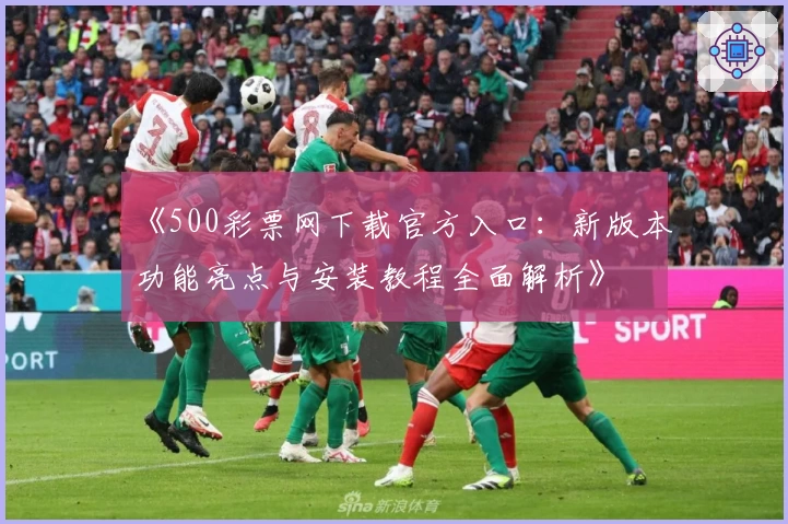 《500彩票网下载官方入口:新版本功能亮点与安装教程全面解析》