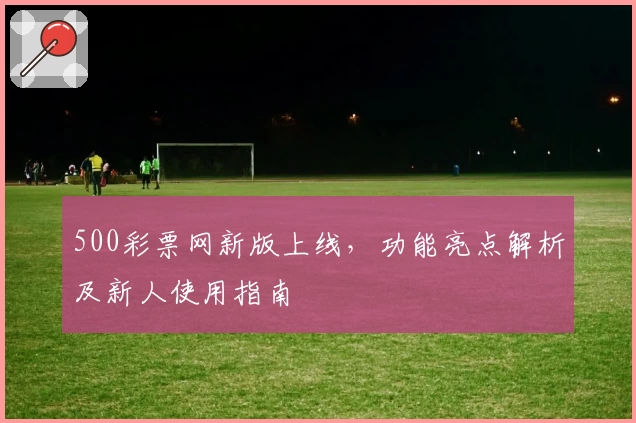 500彩票网新版上线，功能亮点解析及新人使用指南