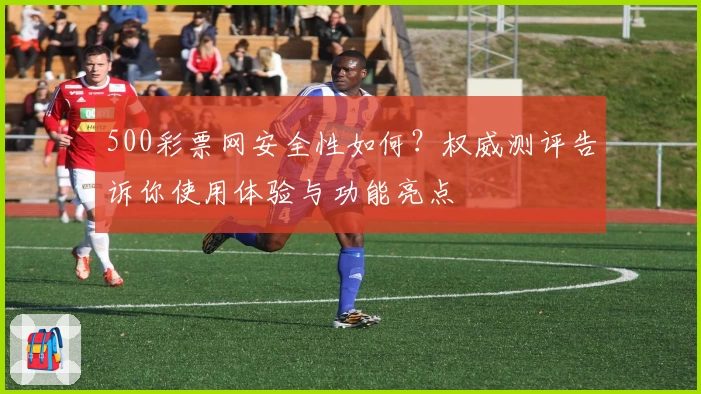 500彩票网安全性如何？权威测评告诉你使用体验与功能亮点