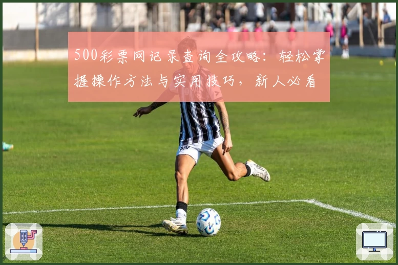 500彩票网记录查询全攻略:轻松掌握操作方法与实用技巧,新人必看