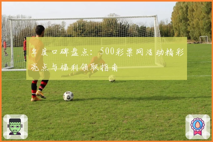 年度口碑盘点：500彩票网活动精彩亮点与福利领取指南