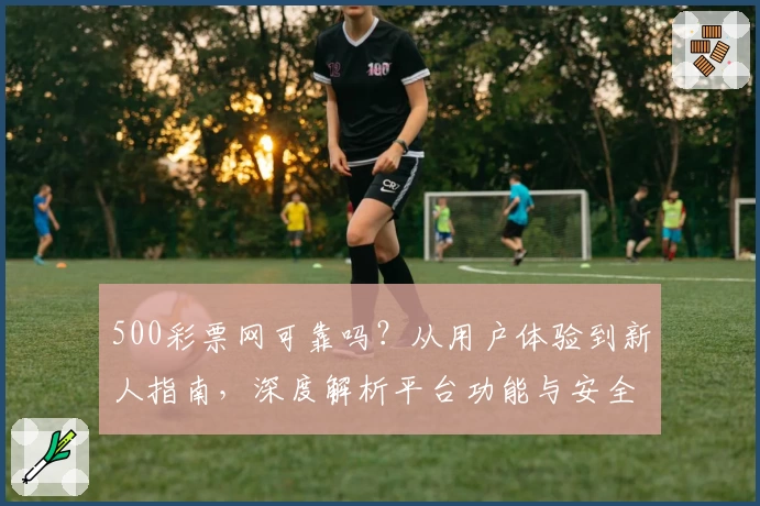 500彩票网可靠吗？从用户体验到新人指南，深度解析平台功能与安全性
