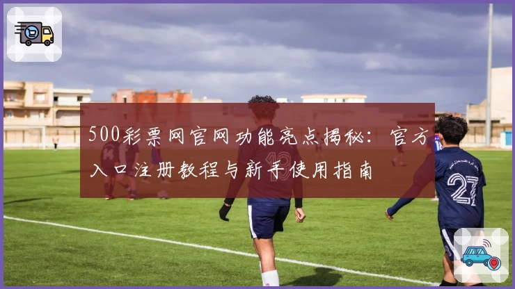 500彩票网官网功能亮点揭秘:官方入口注册教程与新手使用指南