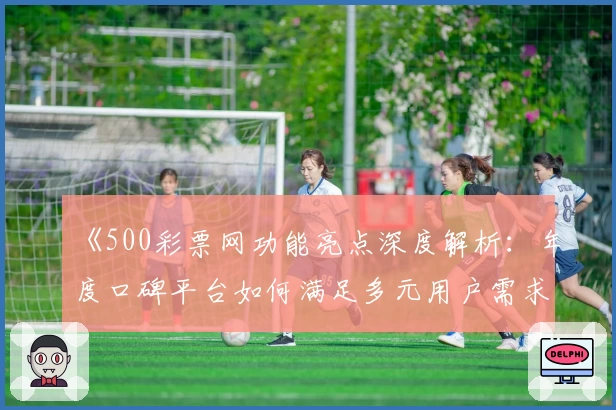 《500彩票网功能亮点深度解析:年度口碑平台如何满足多元用户需求》
