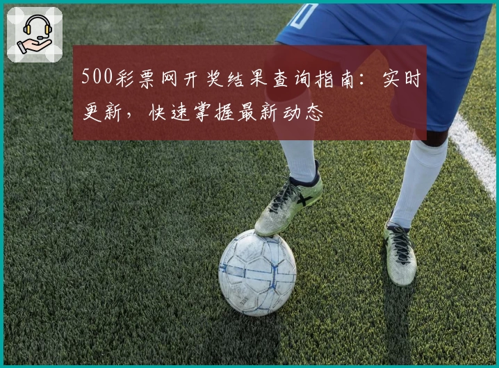 500彩票网开奖结果查询指南：实时更新，快速掌握最新动态