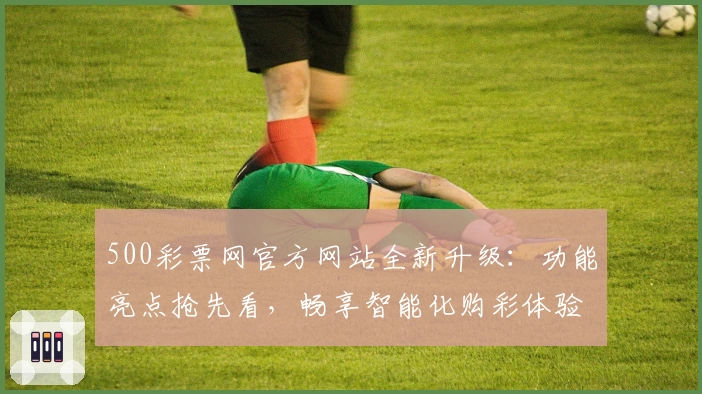 500彩票网官方网站全新升级：功能亮点抢先看，畅享智能化购彩体验