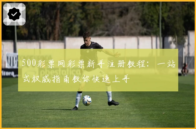 500彩票网彩票新手注册教程：一站式权威指南教你快速上手