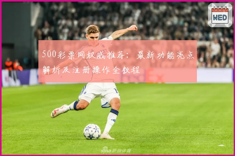 500彩票网权威推荐：最新功能亮点解析及注册操作全教程