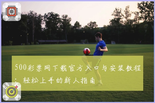 500彩票网下载官方入口与安装教程：轻松上手的新人指南