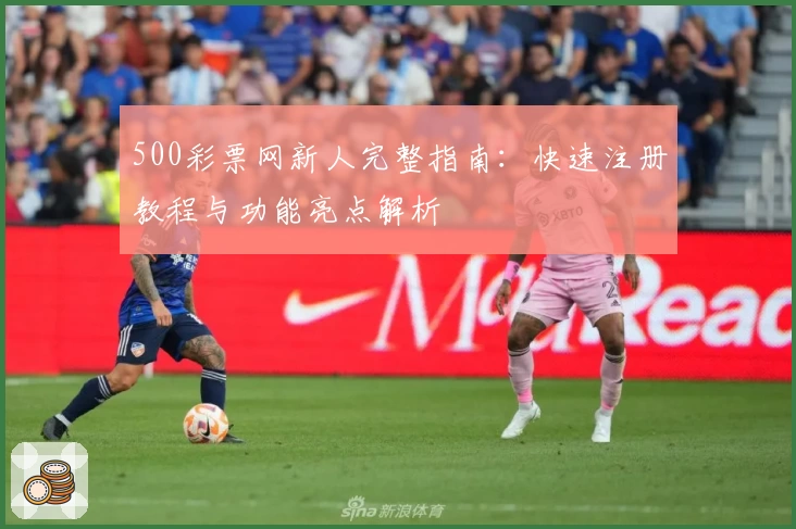 500彩票网新人完整指南：快速注册教程与功能亮点解析