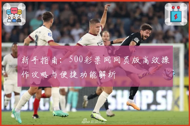新手指南：500彩票网网页版高效操作攻略与便捷功能解析