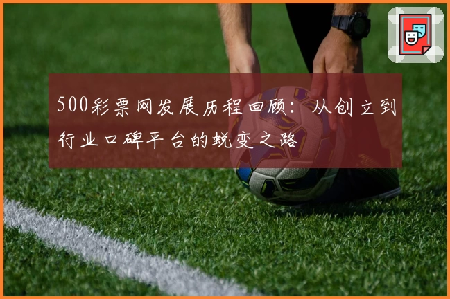 500彩票网发展历程回顾：从创立到行业口碑平台的蜕变之路