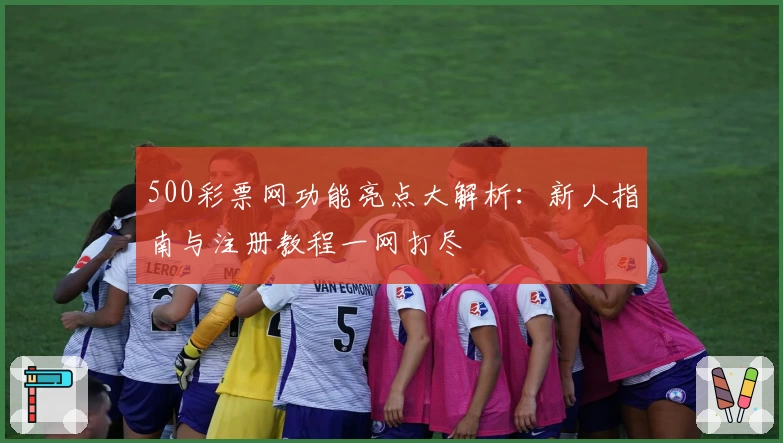 500彩票网功能亮点大解析：新人指南与注册教程一网打尽