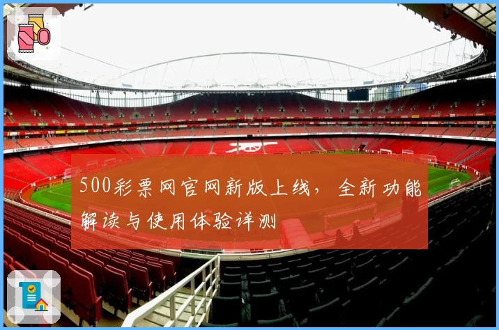 500彩票网官网新版上线，全新功能解读与使用体验详测