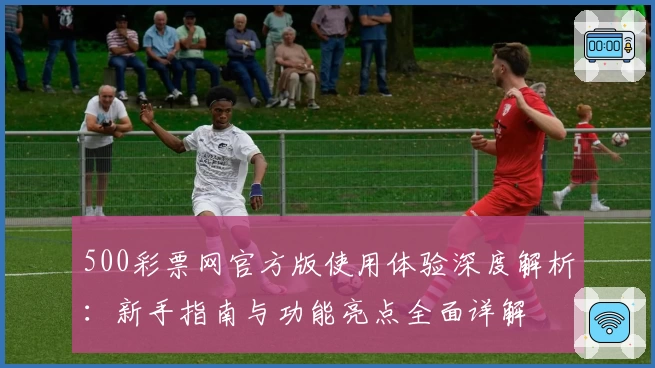 500彩票网官方版使用体验深度解析：新手指南与功能亮点全面详解