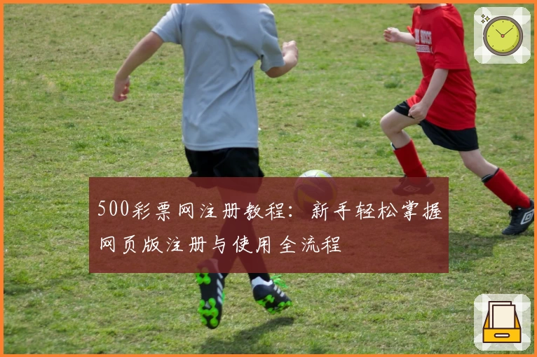 500彩票网注册教程：新手轻松掌握网页版注册与使用全流程