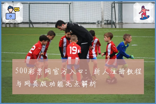 500彩票网官方入口：新人注册教程与网页版功能亮点解析