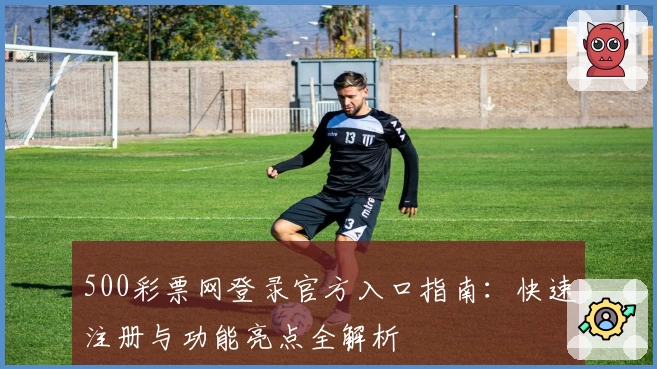 500彩票网登录官方入口指南：快速注册与功能亮点全解析